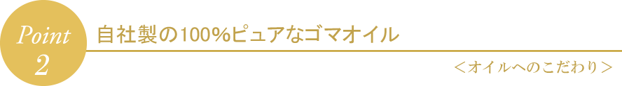 Point2 100％ピュアな自社製ゴマオイル＜オイルへのこだわり＞