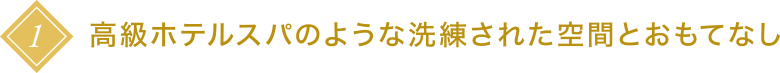 1 高級ホテルスパのような洗練された空間とおもてなし