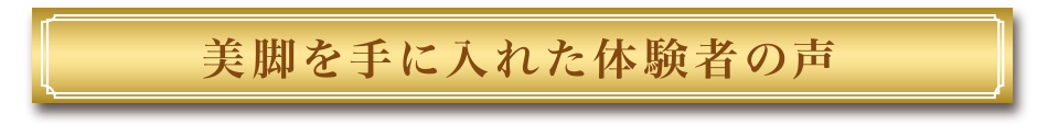 美脚を手に入れたお客様の声