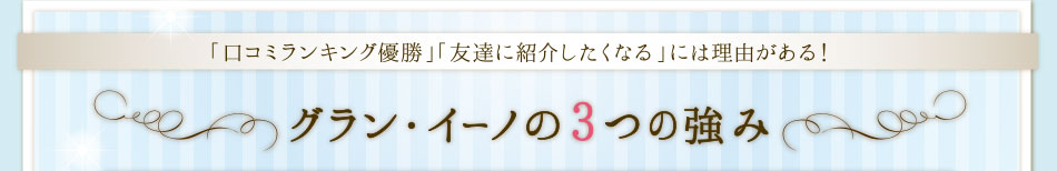 「口コミランキング優勝」「友達に紹介したくなる」には理由がある！グラン・イーノの3つの強み