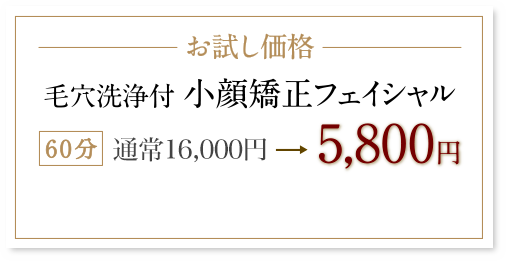 毛穴洗浄付　小顔矯正フェイシャル60分5800円