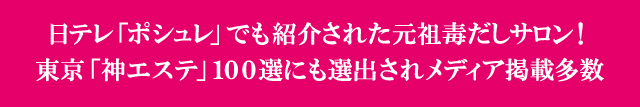 元祖毒出し!東京「神サロン」100選に選ばれ、人気女性雑誌に多数掲載され話題沸騰中!!