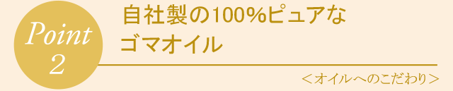 Point2 自社製の100％ピュアなゴマオイル〈 オイルへのこだわり 〉