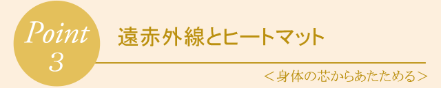 Point3 遠赤外線とヒートマット〈 身体の芯からあたためる 〉