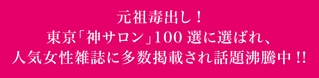 元祖毒出し!東京「神サロン」100選に選ばれ、人気女性雑誌に多数掲載され話題沸騰中!!
