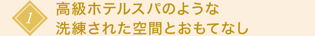 1 高級ホテルスパのような洗練された空間とおもてなし