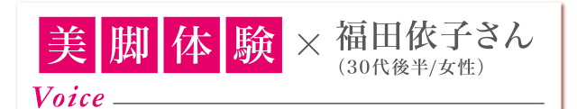 美脚体験　福田依子さん（30代後半/女性）