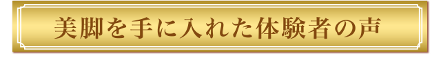 美脚を手に入れたお客様の声