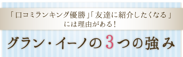 「口コミランキング優勝」「友達に紹介したくなる」には理由がある！グラン・イーノの3つの強み