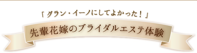 「グラン・イーノにしてよかった！」先輩花嫁のブライダルエステ体験